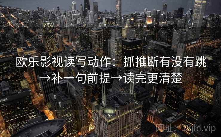 欧乐影视读写动作:抓推断有没有跳→补一句前提→读完更清楚 欧乐影视读写动作:抓推断有没有跳→补一句前提→读完更清楚