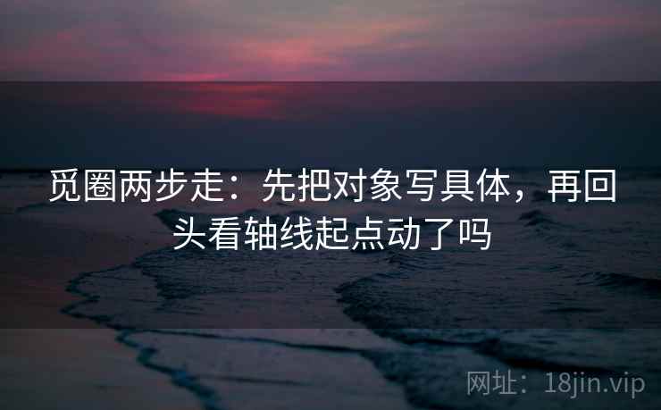 觅圈两步走：先把对象写具体，再回头看轴线起点动了吗