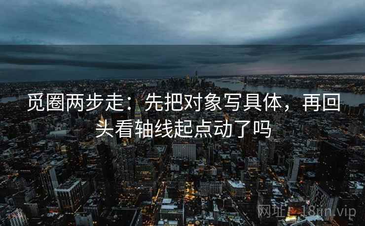 觅圈两步走:先把对象写具体,再回头看轴线起点动了吗 觅圈两步走:先把对象写具体,再回头看轴线起点动了吗
