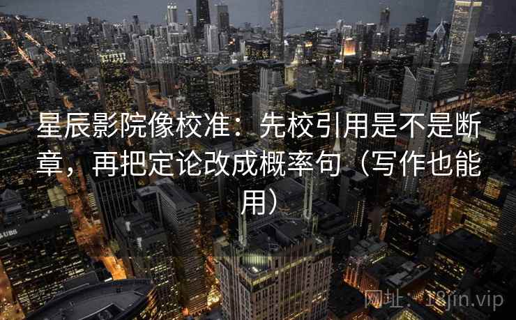 星辰影院像校准:先校引用是不是断章,再把定论改成概率句(写作也能用) 星辰影院像校准:先校引用是不是断章,再把定论改成概率句(写作也能用)