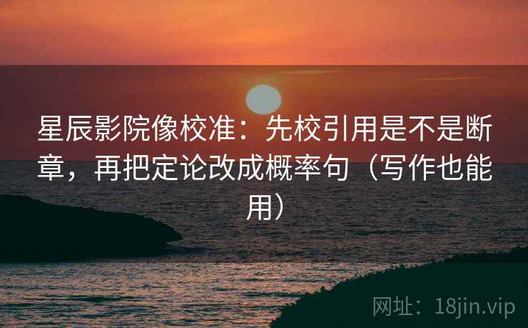 星辰影院像校准:先校引用是不是断章,再把定论改成概率句(写作也能用) 星辰影院像校准:先校引用是不是断章,再把定论改成概率句(写作也能用)