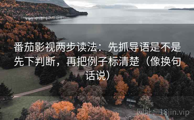 番茄影视两步读法：先抓导语是不是先下判断，再把例子标清楚（像换句话说）
