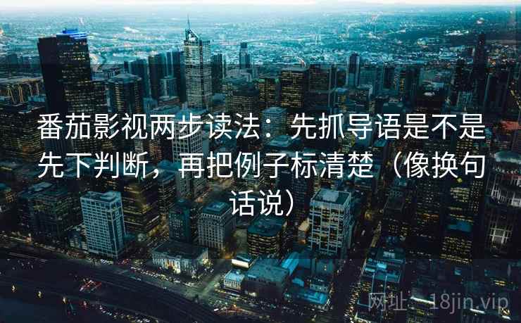 番茄影视两步读法:先抓导语是不是先下判断,再把例子标清楚(像换句话说) 番茄影视两步读法:先抓导语是不是先下判断,再把例子标清楚(像换句话说)
