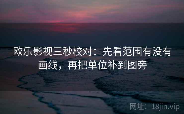 欧乐影视三秒校对:先看范围有没有画线,再把单位补到图旁 欧乐影视三秒校对:先看范围有没有画线,再把单位补到图旁