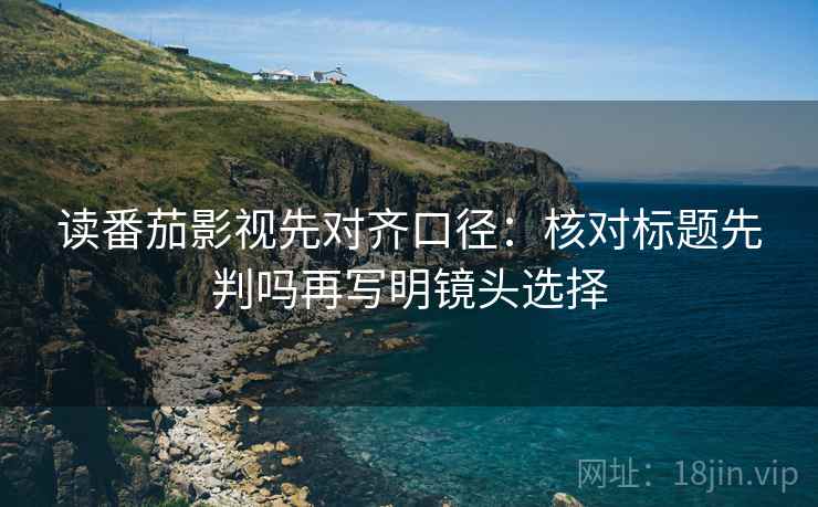 读番茄影视先对齐口径:核对标题先判吗再写明镜头选择 读番茄影视先对齐口径:核对标题先判吗再写明镜头选择