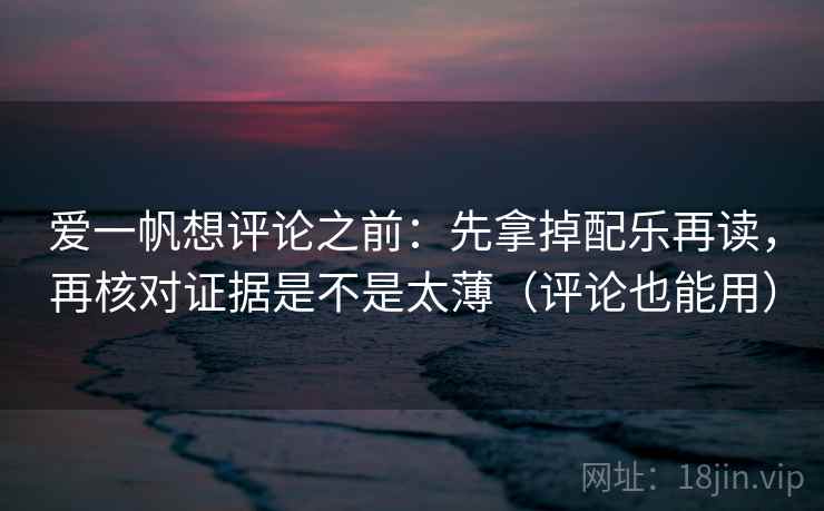爱一帆想评论之前:先拿掉配乐再读,再核对证据是不是太薄(评论也能用) 爱一帆想评论之前:先拿掉配乐再读,再核对证据是不是太薄(评论也能用)