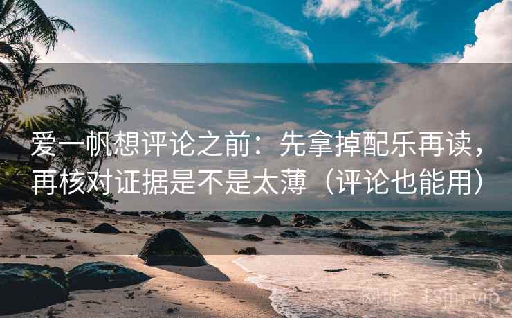 爱一帆想评论之前：先拿掉配乐再读，再核对证据是不是太薄（评论也能用）