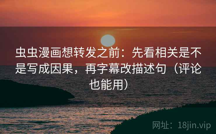 虫虫漫画想转发之前:先看相关是不是写成因果,再字幕改描述句(评论也能用) 虫虫漫画想转发之前:先看相关是不是写成因果,再字幕改描述句(评论也能用)
