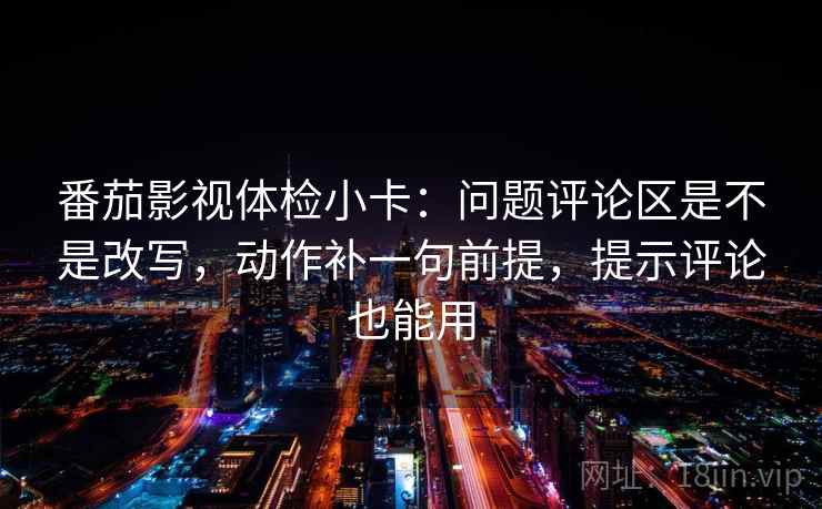 番茄影视体检小卡:问题评论区是不是改写,动作补一句前提,提示评论也能用 番茄影视体检小卡:问题评论区是不是改写,动作补一句前提,提示评论也能用