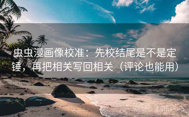虫虫漫画像校准:先校结尾是不是定锤,再把相关写回相关(评论也能用) 虫虫漫画像校准:先校结尾是不是定锤,再把相关写回相关(评论也能用)