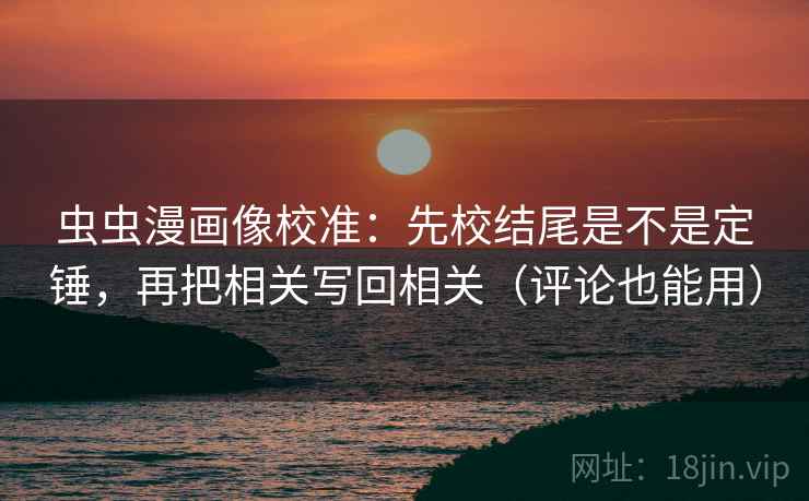 虫虫漫画像校准:先校结尾是不是定锤,再把相关写回相关(评论也能用) 虫虫漫画像校准:先校结尾是不是定锤,再把相关写回相关(评论也能用)