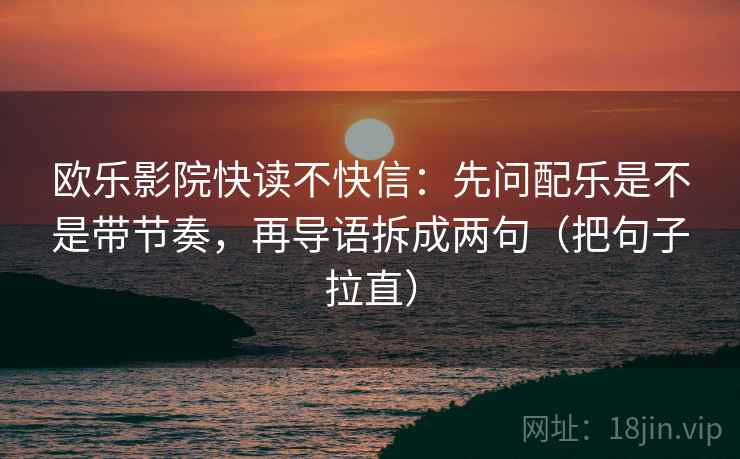 欧乐影院快读不快信:先问配乐是不是带节奏,再导语拆成两句(把句子拉直) 欧乐影院快读不快信:先问配乐是不是带节奏,再导语拆成两句(把句子拉直)