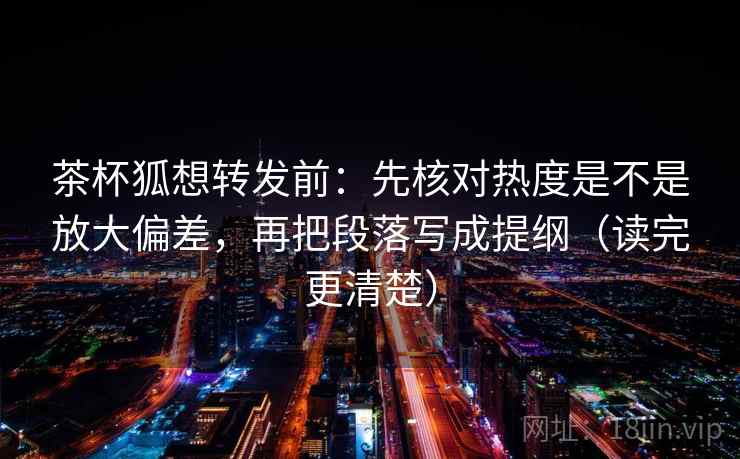茶杯狐想转发前:先核对热度是不是放大偏差,再把段落写成提纲(读完更清楚) 茶杯狐想转发前:先核对热度是不是放大偏差,再把段落写成提纲(读完更清楚)