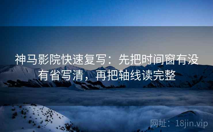 神马影院快速复写:先把时间窗有没有省写清,再把轴线读完整 神马影院快速复写:先把时间窗有没有省写清,再把轴线读完整