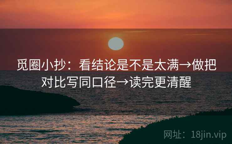 觅圈小抄:看结论是不是太满→做把对比写同口径→读完更清醒 觅圈小抄:看结论是不是太满→做把对比写同口径→读完更清醒