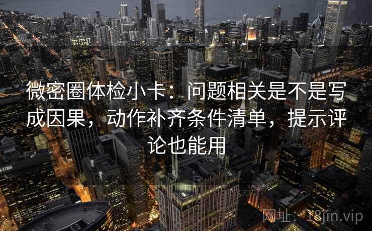 微密圈体检小卡:问题相关是不是写成因果,动作补齐条件清单,提示评论也能用 微密圈体检小卡:问题相关是不是写成因果,动作补齐条件清单,提示评论也能用
