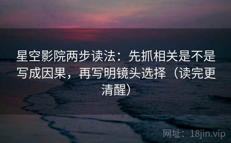 星空影院两步读法:先抓相关是不是写成因果,再写明镜头选择(读完更清醒) 星空影院两步读法:先抓相关是不是写成因果,再写明镜头选择(读完更清醒)