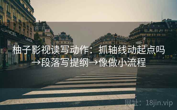柚子影视读写动作：抓轴线动起点吗→段落写提纲→像做小流程