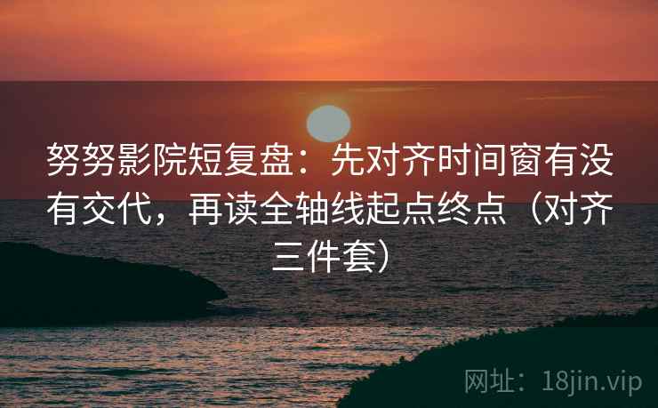 努努影院短复盘:先对齐时间窗有没有交代,再读全轴线起点终点(对齐三件套) 努努影院短复盘:先对齐时间窗有没有交代,再读全轴线起点终点(对齐三件套)
