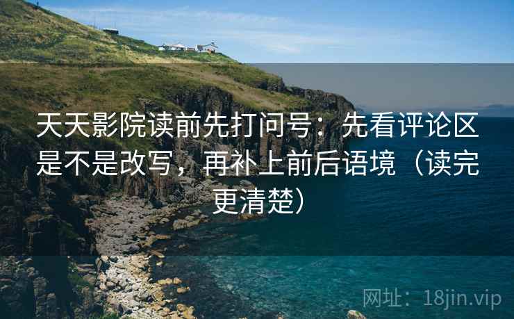 天天影院读前先打问号:先看评论区是不是改写,再补上前后语境(读完更清楚) 天天影院读前先打问号:先看评论区是不是改写,再补上前后语境(读完更清楚)