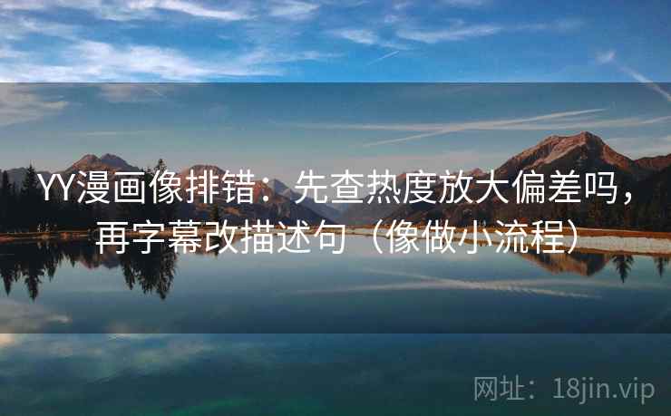 YY漫画像排错:先查热度放大偏差吗,再字幕改描述句(像做小流程) YY漫画像排错:先查热度放大偏差吗,再字幕改描述句(像做小流程)