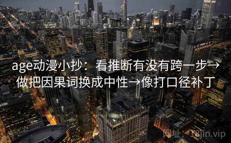 age动漫小抄:看推断有没有跨一步→做把因果词换成中性→像打口径补丁 age动漫小抄:看推断有没有跨一步→做把因果词换成中性→像打口径补丁