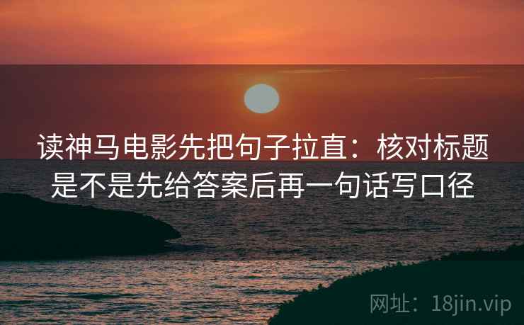 读神马电影先把句子拉直：核对标题是不是先给答案后再一句话写口径