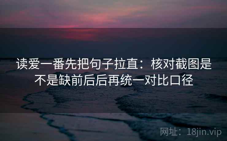 读爱一番先把句子拉直:核对截图是不是缺前后后再统一对比口径 读爱一番先把句子拉直:核对截图是不是缺前后后再统一对比口径