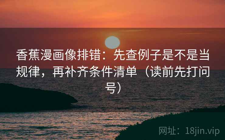 香蕉漫画像排错:先查例子是不是当规律,再补齐条件清单(读前先打问号) 香蕉漫画像排错:先查例子是不是当规律,再补齐条件清单(读前先打问号)