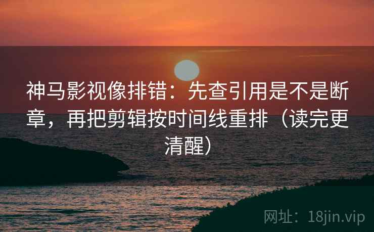 神马影视像排错：先查引用是不是断章，再把剪辑按时间线重排（读完更清醒）