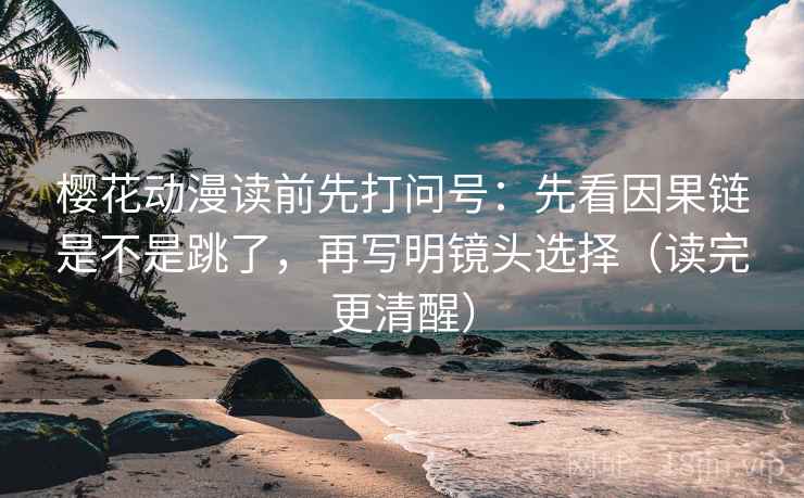 樱花动漫读前先打问号：先看因果链是不是跳了，再写明镜头选择（读完更清醒）
