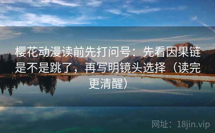 樱花动漫读前先打问号:先看因果链是不是跳了,再写明镜头选择(读完更清醒) 樱花动漫读前先打问号:先看因果链是不是跳了,再写明镜头选择(读完更清醒)