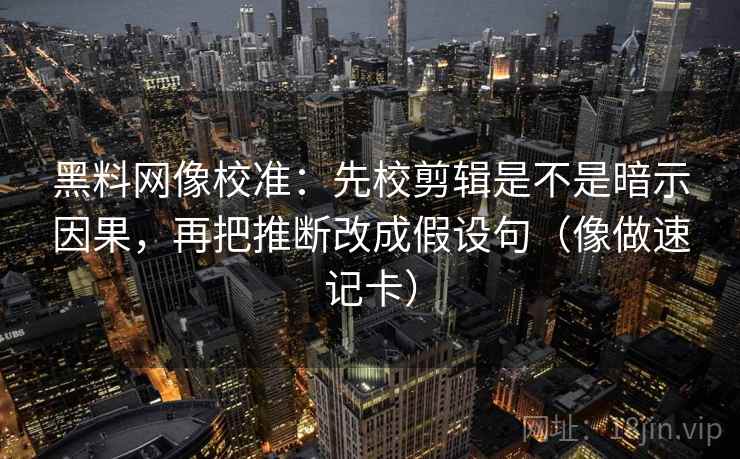 黑料网像校准：先校剪辑是不是暗示因果，再把推断改成假设句（像做速记卡）