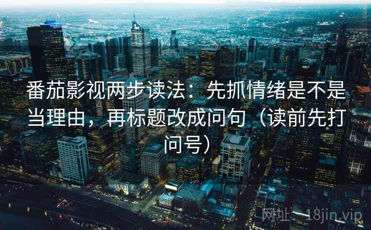 番茄影视两步读法：先抓情绪是不是当理由，再标题改成问句（读前先打问号）