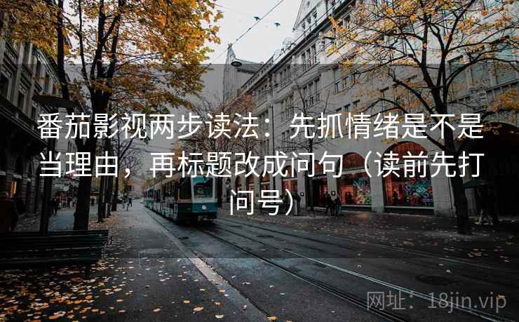 番茄影视两步读法：先抓情绪是不是当理由，再标题改成问句（读前先打问号）
