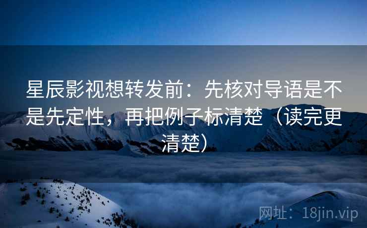 星辰影视想转发前:先核对导语是不是先定性,再把例子标清楚(读完更清楚) 星辰影视想转发前:先核对导语是不是先定性,再把例子标清楚(读完更清楚)