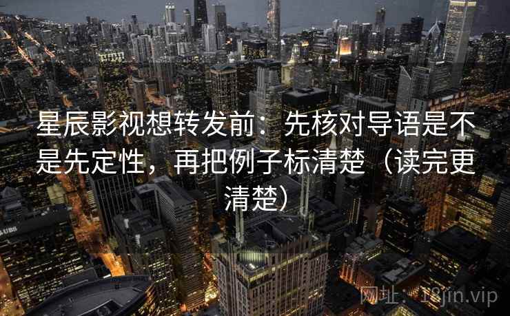 星辰影视想转发前:先核对导语是不是先定性,再把例子标清楚(读完更清楚) 星辰影视想转发前:先核对导语是不是先定性,再把例子标清楚(读完更清楚)