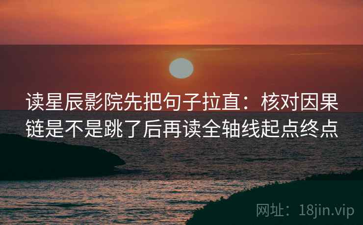 读星辰影院先把句子拉直:核对因果链是不是跳了后再读全轴线起点终点 读星辰影院先把句子拉直:核对因果链是不是跳了后再读全轴线起点终点