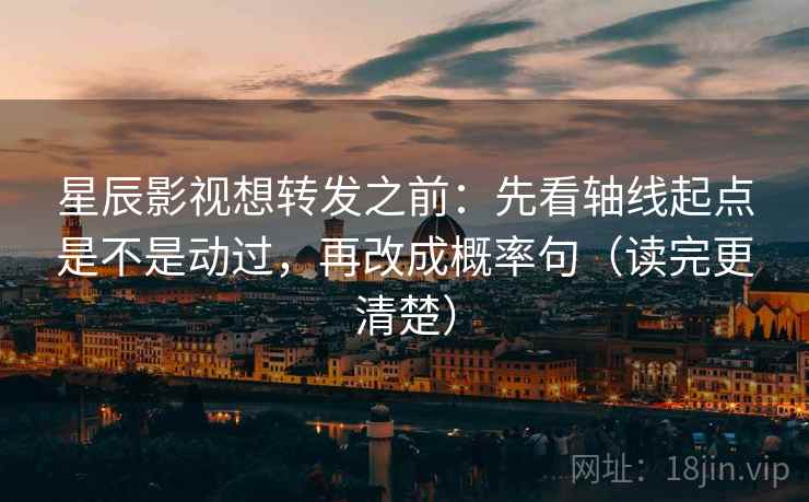 星辰影视想转发之前:先看轴线起点是不是动过,再改成概率句(读完更清楚) 星辰影视想转发之前:先看轴线起点是不是动过,再改成概率句(读完更清楚)