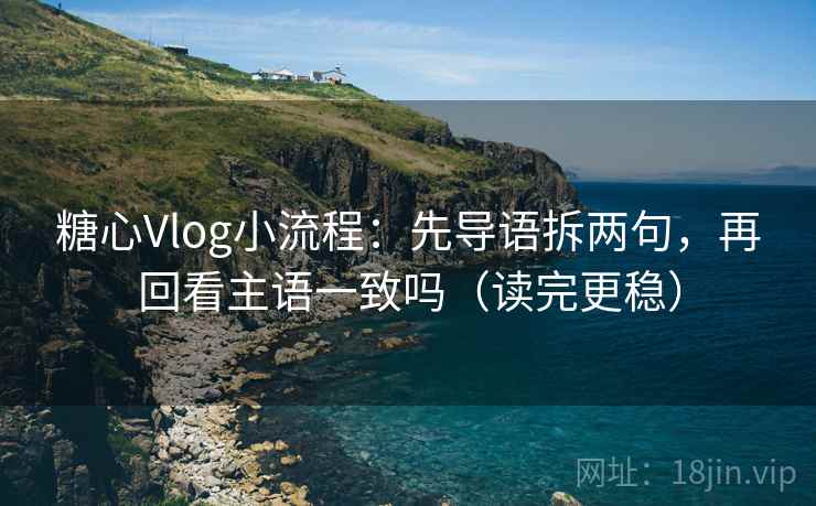 糖心Vlog小流程:先导语拆两句,再回看主语一致吗(读完更稳) 糖心Vlog小流程:先导语拆两句,再回看主语一致吗(读完更稳)
