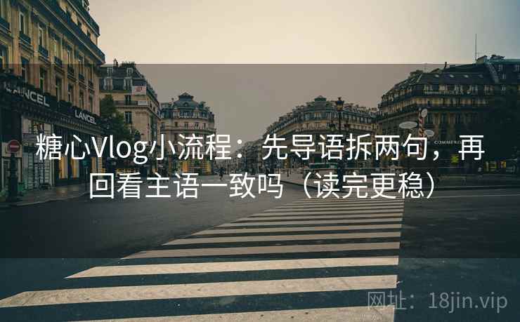 糖心Vlog小流程：先导语拆两句，再回看主语一致吗（读完更稳）