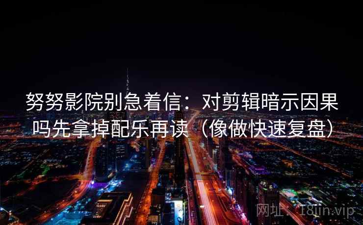 努努影院别急着信:对剪辑暗示因果吗先拿掉配乐再读(像做快速复盘) 努努影院别急着信:对剪辑暗示因果吗先拿掉配乐再读(像做快速复盘)