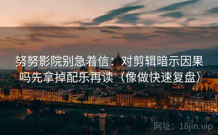 努努影院别急着信：对剪辑暗示因果吗先拿掉配乐再读（像做快速复盘）