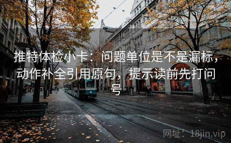 推特体检小卡:问题单位是不是漏标,动作补全引用原句,提示读前先打问号 推特体检小卡:问题单位是不是漏标,动作补全引用原句,提示读前先打问号