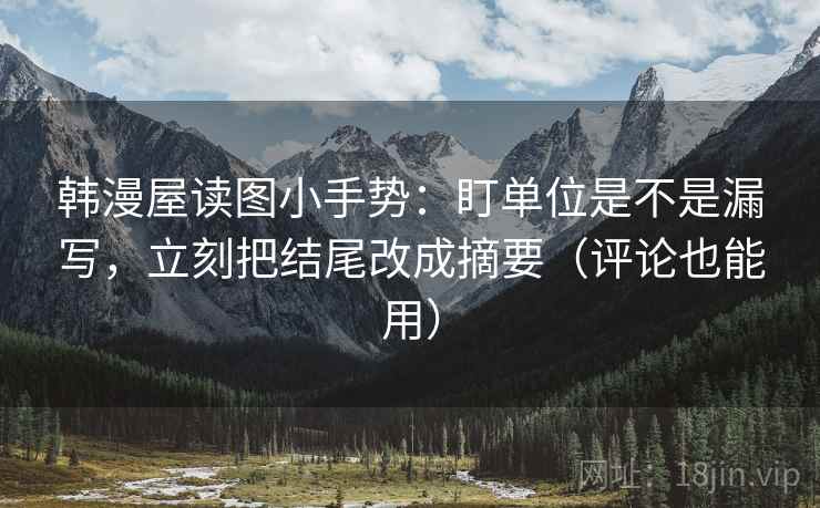 韩漫屋读图小手势:盯单位是不是漏写,立刻把结尾改成摘要(评论也能用) 韩漫屋读图小手势:盯单位是不是漏写,立刻把结尾改成摘要(评论也能用)