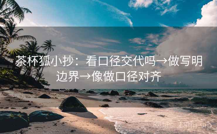 茶杯狐小抄:看口径交代吗→做写明边界→像做口径对齐 茶杯狐小抄:看口径交代吗→做写明边界→像做口径对齐