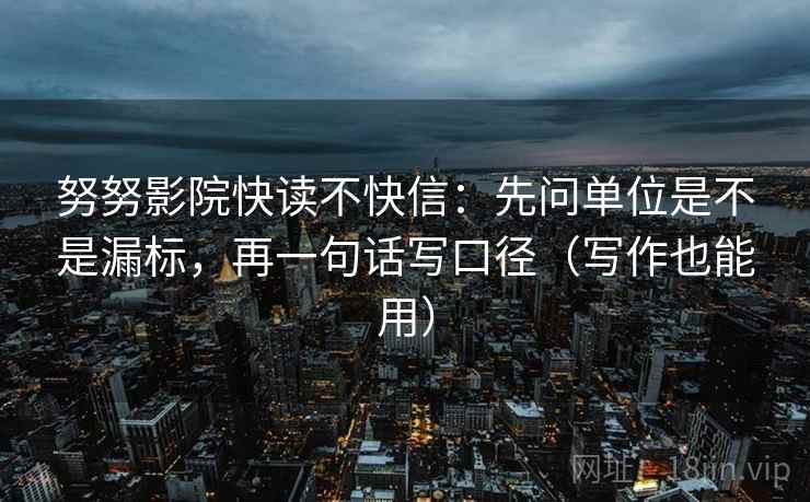努努影院快读不快信:先问单位是不是漏标,再一句话写口径(写作也能用) 努努影院快读不快信:先问单位是不是漏标,再一句话写口径(写作也能用)