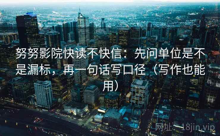 努努影院快读不快信：先问单位是不是漏标，再一句话写口径（写作也能用）
