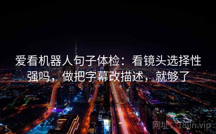 爱看机器人句子体检:看镜头选择性强吗,做把字幕改描述,就够了 爱看机器人句子体检:看镜头选择性强吗,做把字幕改描述,就够了