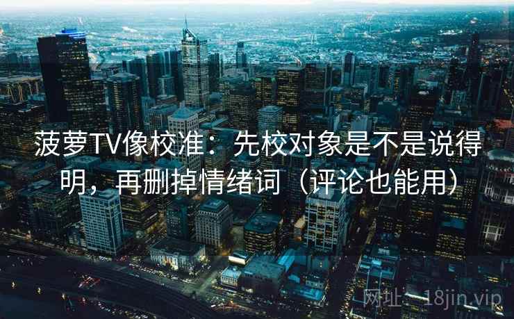 菠萝TV像校准:先校对象是不是说得明,再删掉情绪词(评论也能用) 菠萝TV像校准:先校对象是不是说得明,再删掉情绪词(评论也能用)
